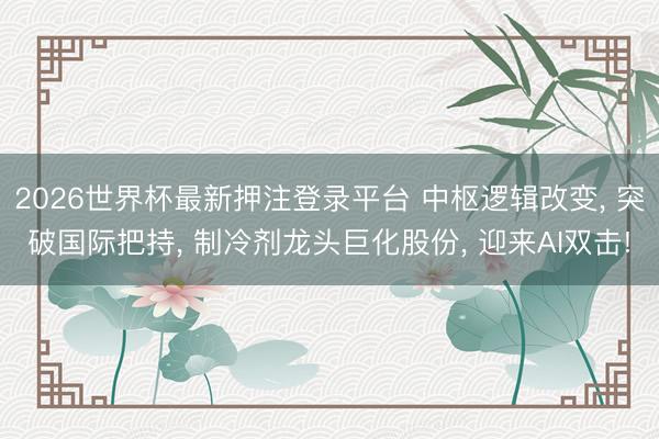 2026世界杯最新押注登录平台 中枢逻辑改变, 突破国际把持, 制冷剂龙头巨化股份, 迎来AI双击!